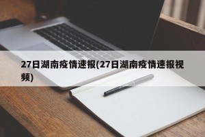 27日湖南疫情速报(27日湖南疫情速报视频)