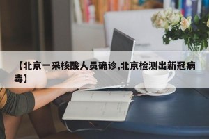 【北京一采核酸人员确诊,北京检测出新冠病毒】