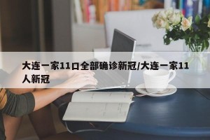 大连一家11口全部确诊新冠/大连一家11人新冠