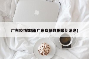 广东疫情数据(广东疫情数据最新消息)