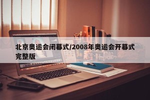 北京奥运会闭幕式/2008年奥运会开幕式完整版