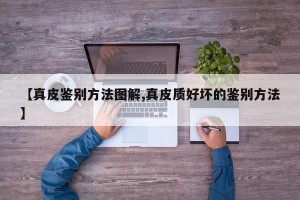 【真皮鉴别方法图解,真皮质好坏的鉴别方法】