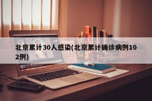 北京累计30人感染(北京累计确诊病例102例)