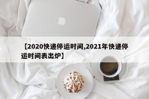 【2020快递停运时间,2021年快递停运时间表出炉】