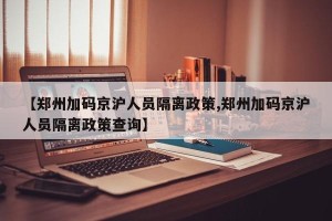 【郑州加码京沪人员隔离政策,郑州加码京沪人员隔离政策查询】