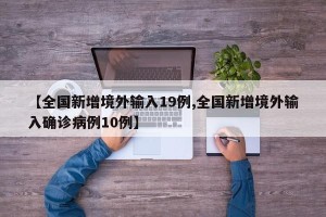 【全国新增境外输入19例,全国新增境外输入确诊病例10例】
