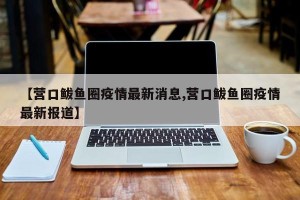 【营口鲅鱼圈疫情最新消息,营口鲅鱼圈疫情最新报道】