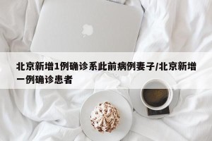 北京新增1例确诊系此前病例妻子/北京新增一例确诊患者