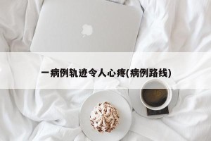 一病例轨迹令人心疼(病例路线)