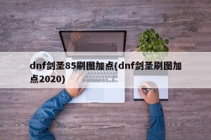 dnf剑圣85刷图加点(dnf剑圣刷图加点2020)