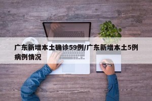 广东新增本土确诊59例/广东新增本土5例病例情况