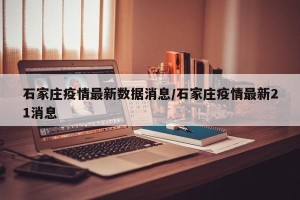 石家庄疫情最新数据消息/石家庄疫情最新21消息