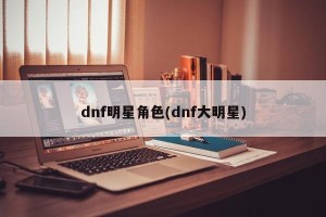 dnf明星角色(dnf大明星)