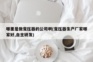 哪里是做变压器的公司啊(变压器生产厂家哪家好,自主研发)