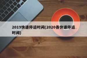 2019快递停运时间(2020各快递停运时间)
