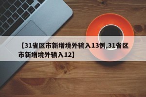 【31省区市新增境外输入13例,31省区市新增境外输入12】
