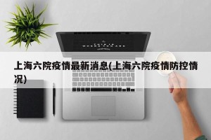上海六院疫情最新消息(上海六院疫情防控情况)