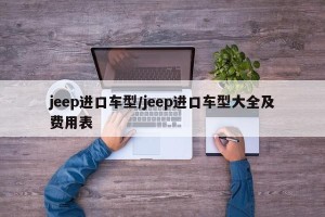 jeep进口车型/jeep进口车型大全及费用表
