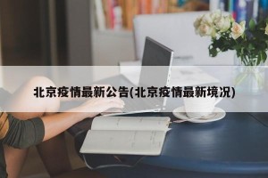 北京疫情最新公告(北京疫情最新境况)