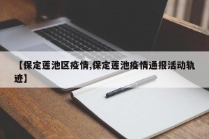 【保定莲池区疫情,保定莲池疫情通报活动轨迹】