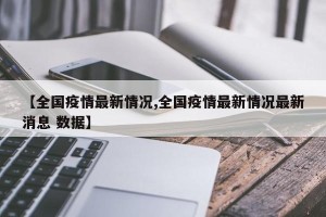 【全国疫情最新情况,全国疫情最新情况最新消息 数据】