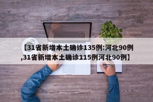 【31省新增本土确诊135例:河北90例,31省新增本土确诊115例河北90例】