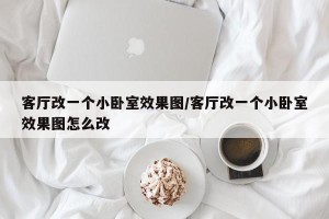 客厅改一个小卧室效果图/客厅改一个小卧室效果图怎么改