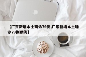 【广东新增本土确诊79例,广东新增本土确诊79例病例】