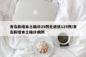 青岛新增本土确诊29例无症状129例/青岛新增本土确诊病例