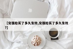 【交强险买了多久生效,交强险买了多久生效?】