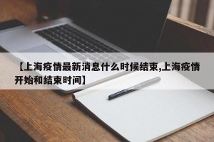 【上海疫情最新消息什么时候结束,上海疫情开始和结束时间】