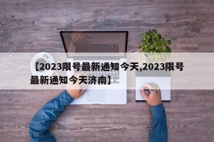 【2023限号最新通知今天,2023限号最新通知今天济南】