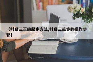 【科目三正确起步方法,科目三起步的操作步骤】