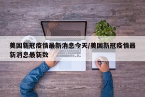美国新冠疫情最新消息今天/美国新冠疫情最新消息最新数