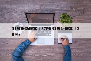 31省份新增本土37例(31省新增本土20例)