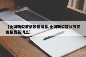 【全国新型疫情最新消息,全国新型冠状肺炎疫情最新消息】