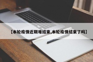 【本轮疫情近期难结束,本轮疫情结束了吗】