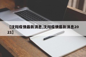 【沈阳疫情最新消息,沈阳疫情最新消息2021】