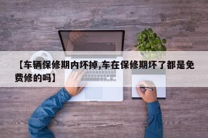 【车辆保修期内坏掉,车在保修期坏了都是免费修的吗】