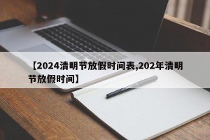 【2024清明节放假时间表,202年清明节放假时间】