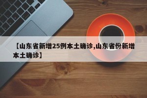 【山东省新增25例本土确诊,山东省份新增本土确诊】