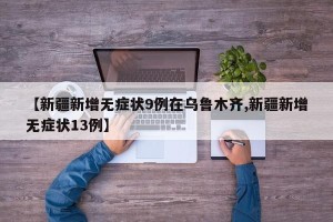 【新疆新增无症状9例在乌鲁木齐,新疆新增无症状13例】