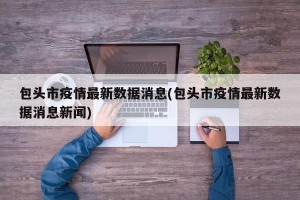 包头市疫情最新数据消息(包头市疫情最新数据消息新闻)
