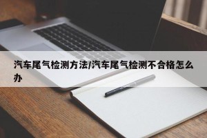 汽车尾气检测方法/汽车尾气检测不合格怎么办