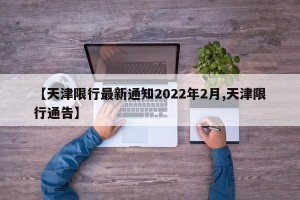 【天津限行最新通知2022年2月,天津限行通告】