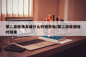 第二波疫情高峰什么时候开始/第二波疫情啥时候来