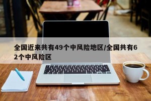 全国近来共有49个中风险地区/全国共有62个中风险区
