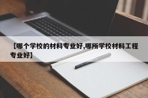 【哪个学校的材料专业好,哪所学校材料工程专业好】