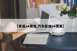 【奥迪a4费用,汽车奥迪a4费用】