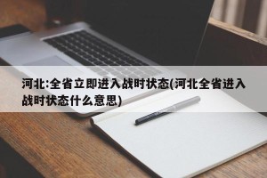河北:全省立即进入战时状态(河北全省进入战时状态什么意思)